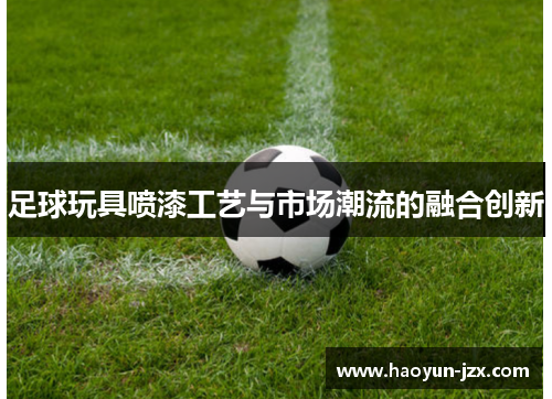 足球玩具喷漆工艺与市场潮流的融合创新